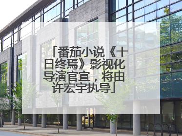 番茄小说《十日终焉》影视化导演官宣，将由许宏宇执导