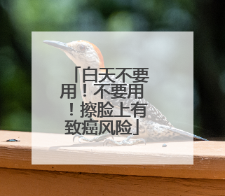 白天不要用！不要用！擦脸上有致癌风险
