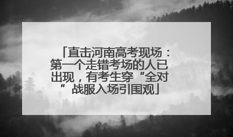 直击河南高考现场：第一个走错考场的人已出现，有考生穿“全对”战服入场引围观