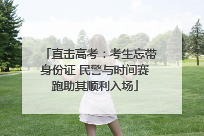 直击高考：考生忘带身份证 民警与时间赛跑助其顺利入场