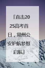 直击2025高考首日，常州公安护航梦想启航