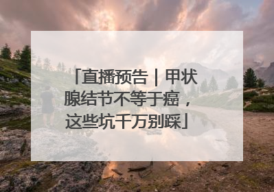 直播预告｜甲状腺结节不等于癌，这些坑千万别踩