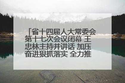 省十四届人大常委会第十七次会议闭幕 王忠林主持并讲话 加压奋进狠抓落实 全力推动支点建设成势见效