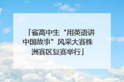 省高中生“用英语讲中国故事”风采大赛株洲赛区复赛举行