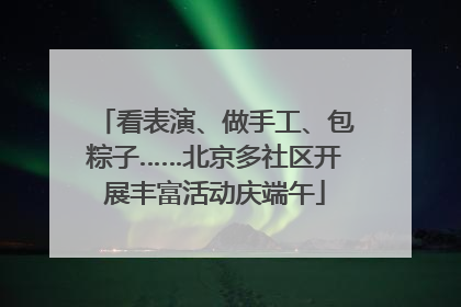 看表演、做手工、包粽子……北京多社区开展丰富活动庆端午