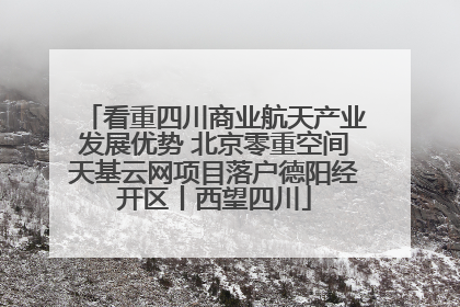看重四川商业航天产业发展优势 北京零重空间天基云网项目落户德阳经开区丨西望四川