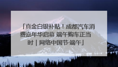 真金白银补贴！成都汽车消费嘉年华启幕 端午购车正当时｜网络中国节·端午