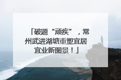破题“顽疾”，常州武进湖塘重塑宜居宜业新图景！