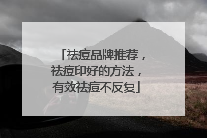 祛痘品牌推荐，祛痘印好的方法，有效祛痘不反复