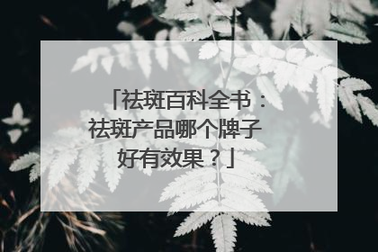 祛斑百科全书：祛斑产品哪个牌子好有效果？