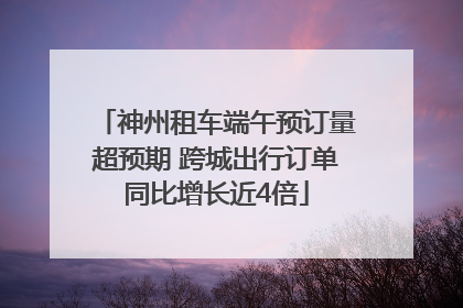 神州租车端午预订量超预期 跨城出行订单同比增长近4倍