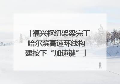 福兴枢纽架梁完工 哈尔滨高速环线构建按下“加速键”