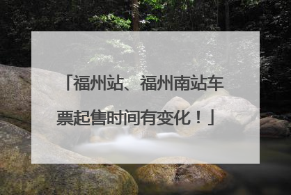 福州站、福州南站车票起售时间有变化！