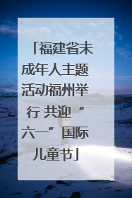 福建省未成年人主题活动福州举行 共迎“六一”国际儿童节