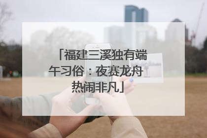 福建三溪独有端午习俗：夜赛龙舟 热闹非凡