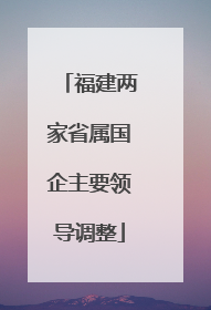 福建两家省属国企主要领导调整