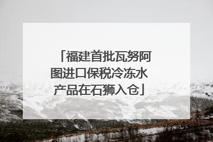 福建首批瓦努阿图进口保税冷冻水产品在石狮入仓