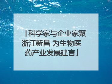 科学家与企业家聚浙江新昌 为生物医药产业发展建言
