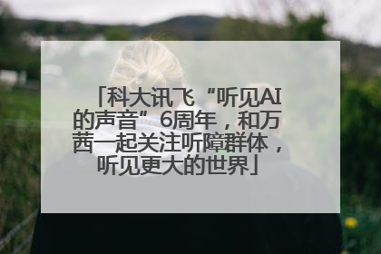 科大讯飞“听见AI的声音”6周年，和万茜一起关注听障群体，听见更大的世界