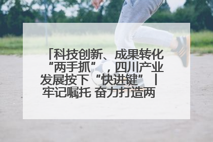 科技创新、成果转化“两手抓”，四川产业发展按下“快进键”丨牢记嘱托 奋力打造两高地两基地一屏障