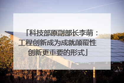 科技部原副部长李萌：工程创新成为成就颠覆性创新更重要的形式