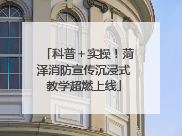 科普＋实操！菏泽消防宣传沉浸式教学超燃上线