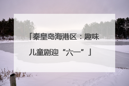 秦皇岛海港区：趣味儿童剧迎“六一”