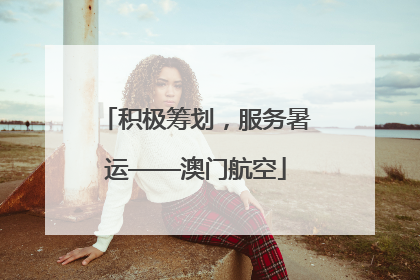 积极筹划，服务暑运——澳门航空