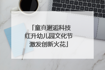童真邂逅科技 红升幼儿园文化节激发创新火花