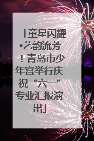 童星闪耀•艺韵流芳！青岛市少年宫举行庆祝“六一”专业汇报演出