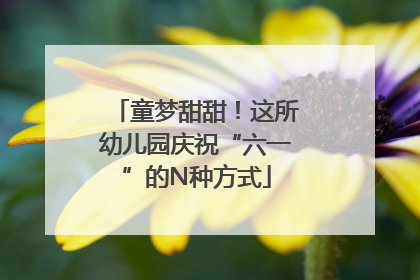 童梦甜甜！这所幼儿园庆祝“六一”的N种方式