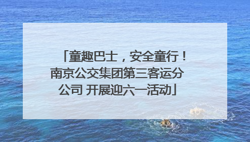 童趣巴士，安全童行！南京公交集团第三客运分公司 开展迎六一活动