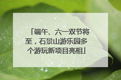 端午、六一双节将至，石景山游乐园多个游玩新项目亮相