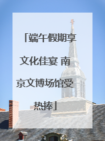 端午假期享文化佳宴 南京文博场馆受热捧
