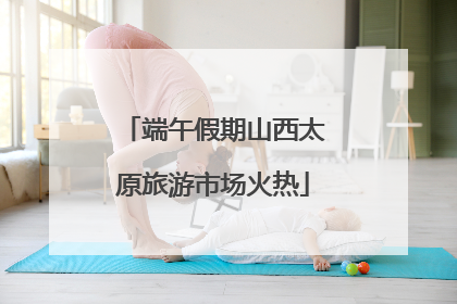 端午假期山西太原旅游市场火热