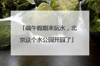 端午假期来玩水，北京这个水公园开园了