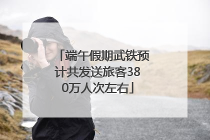 端午假期武铁预计共发送旅客380万人次左右