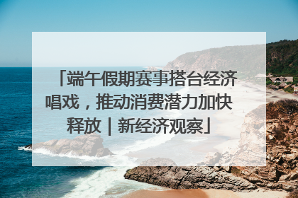 端午假期赛事搭台经济唱戏，推动消费潜力加快释放｜新经济观察