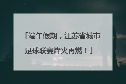 端午假期，江苏省城市足球联赛烽火再燃！