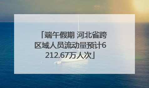 端午假期 河北省跨区域人员流动量预计6212.67万人次