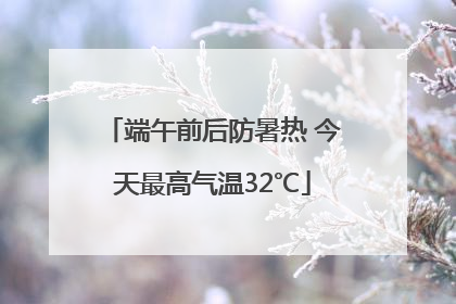 端午前后防暑热 今天最高气温32℃