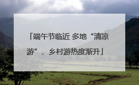 端午节临近 多地“清凉游”、乡村游热度渐升