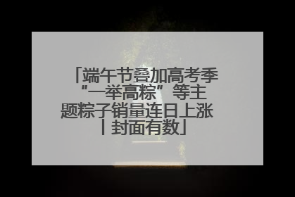 端午节叠加高考季 “一举高粽”等主题粽子销量连日上涨丨封面有数