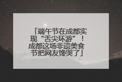 端午节在成都实现“舌尖环游”！成都这场非遗美食节把网友馋哭了
