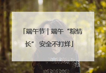 端午节｜端午“粽情长” 安全不打烊