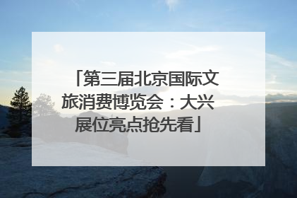 第三届北京国际文旅消费博览会：大兴展位亮点抢先看
