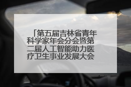 第五届吉林省青年科学家年会分会暨第二届人工智能助力医疗卫生事业发展大会在长春召开