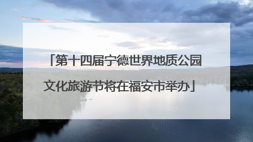 第十四届宁德世界地质公园文化旅游节将在福安市举办