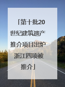 第十批20世纪建筑遗产推介项目出炉 浙江四项被推介