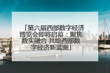 第六届西部数字经济博览会即将启幕：聚焦数实融合 共绘西部数字经济新蓝图